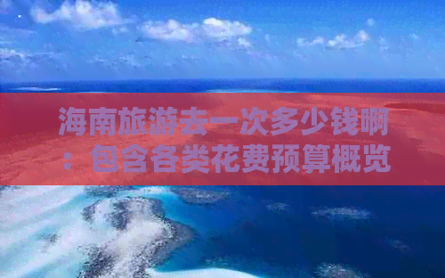 海南旅游去一次多少钱啊：包含各类花费预算概览