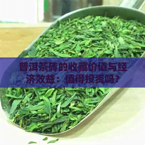 普洱茶砖的收藏价值与经济效益：值得投资吗？