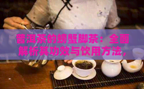 普洱茶的螃蟹脚茶：全面解析其功效与饮用方法，让您更好地了解这种独特饮品