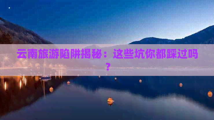 云南旅游陷阱揭秘：这些坑你都踩过吗？