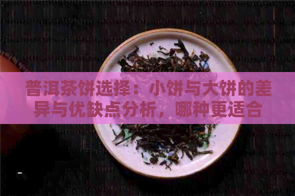 普洱茶饼选择：小饼与大饼的差异与优缺点分析，哪种更适合您？