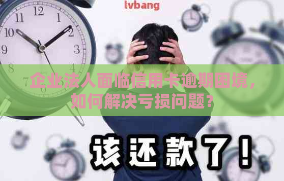 企业法人面临信用卡逾期困境，如何解决亏损问题？