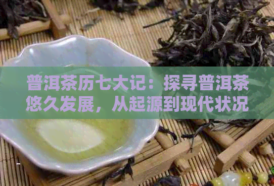 普洱茶历七大记：探寻普洱茶悠久发展，从起源到现代状况