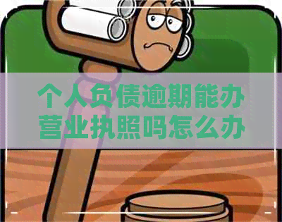 个人负债逾期能办营业执照吗怎么办