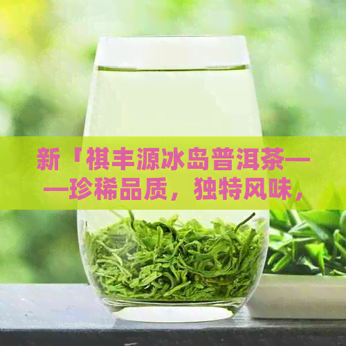 新「祺丰源冰岛普洱茶——珍稀品质，独特风味，详实价格解析」