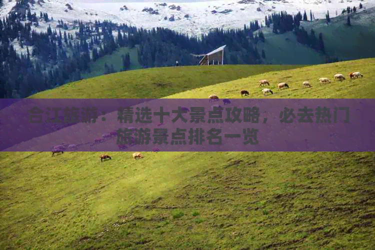 合江旅游：精选十大景点攻略，必去热门旅游景点排名一览