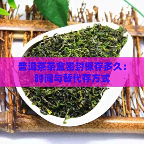 普洱茶茶盒密封保存多久：时间与替代存方式