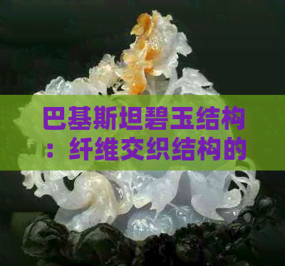 巴基斯坦碧玉结构：纤维交织结构的探索与解析