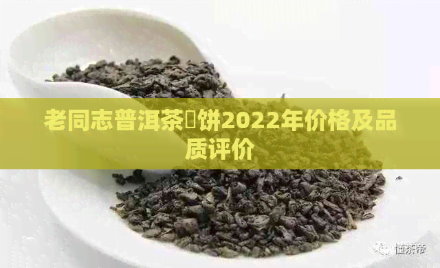 老同志普洱茶骉饼2022年价格及品质评价