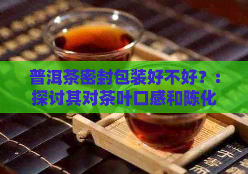 普洱茶密封包装好不好？:探讨其对茶叶口感和陈化过程的影响