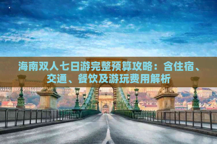 海南双人七日游完整预算攻略：含住宿、交通、餐饮及游玩费用解析