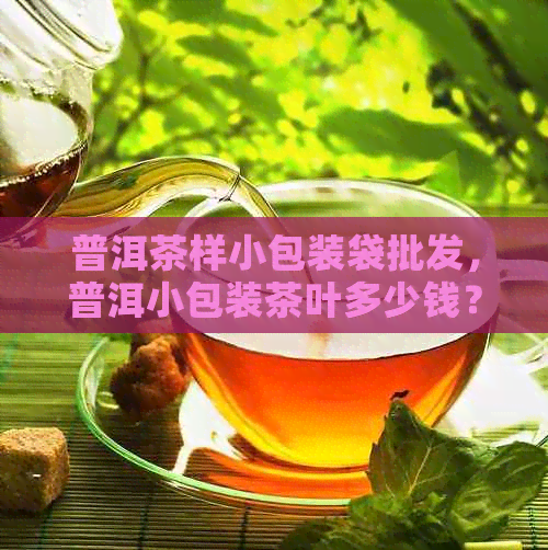 普洱茶样小包装袋批发，普洱小包装茶叶多少钱？