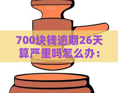 700块钱逾期26天算严重吗怎么办：解决办法和影响分析