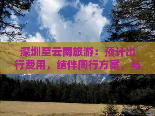 深圳至云南旅游：预计出行费用，结伴同行方案，与行程天数相关的因素