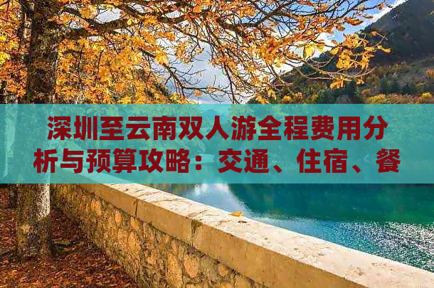 深圳至云南双人游全程费用分析与预算攻略：交通、住宿、餐饮等详细花费一览