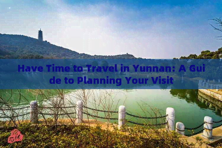 Have Time to Travel in Yunnan: A Guide to Planning Your Visit