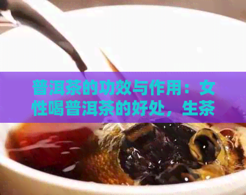 普洱茶的功效与作用：女性喝普洱茶的好处，生茶熟茶的差异，副作用及禁忌。