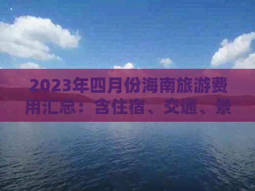 2023年四月份海南旅游费用汇总：含住宿、交通、景点门票及美食预算指南