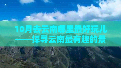 10月去云南哪里更好玩儿——探寻云南最有趣的景点和低成本旅行建议