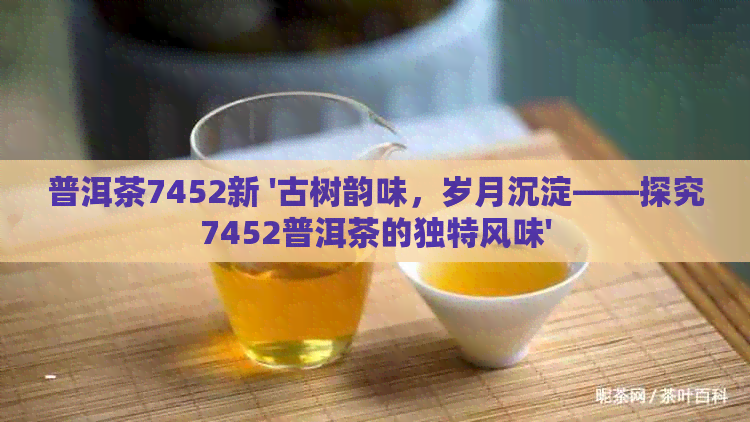 普洱茶7452新 '古树韵味，岁月沉淀——探究7452普洱茶的独特风味'