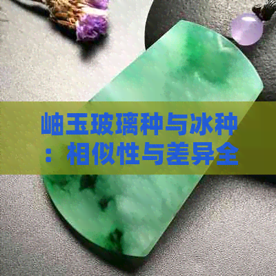 岫玉玻璃种与冰种：相似性与差异全面解析