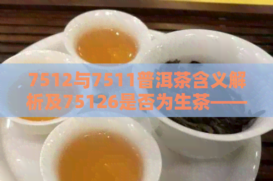 7512与7511普洱茶含义解析及75126是否为生茶——详解普洱茶编号背后的奥秘