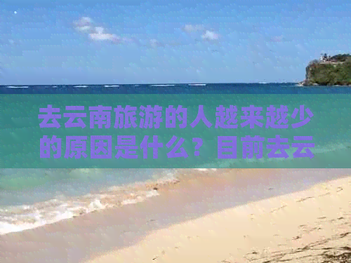 去云南旅游的人越来越少的原因是什么？目前去云南旅游的人还多吗？