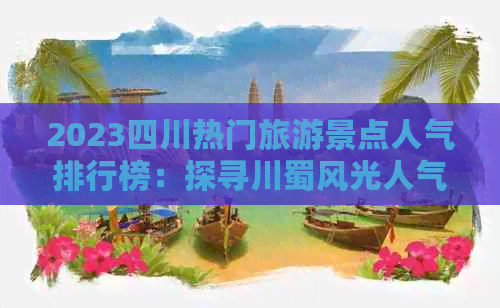 2023四川热门旅游景点人气排行榜：探寻川蜀风光人气宝地