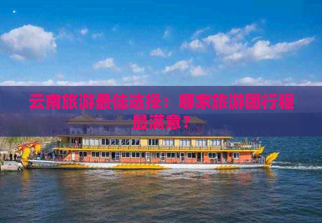 云南旅游更佳选择：哪家旅游团行程最满意？