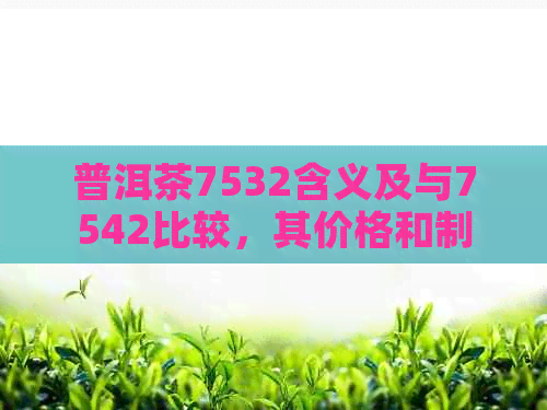 普洱茶7532含义及与7542比较，其价格和制作工艺的深度解析