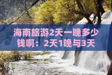 海南旅游2天一晚多少钱啊：2天1晚与3天2晚价格对比分析