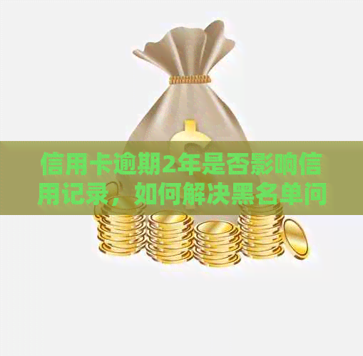 信用卡逾期2年是否影响信用记录，如何解决黑名单问题以及相关建议