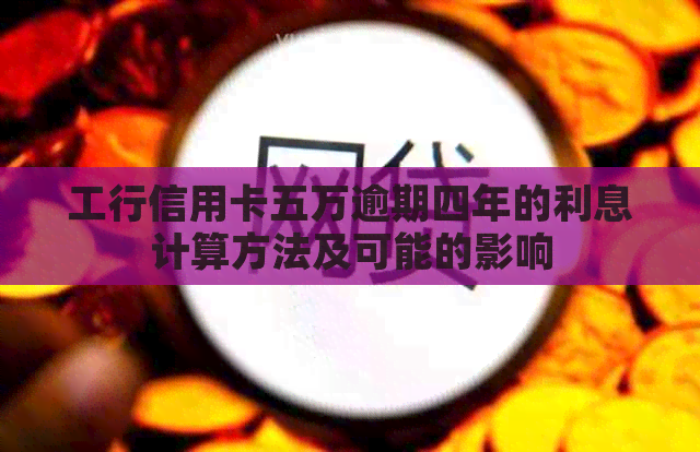 工行信用卡五万逾期四年的利息计算方法及可能的影响