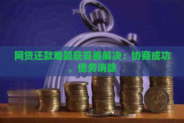 网贷还款难题获妥善解决：协商成功，债务消除