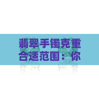 翡翠手镯克重合适范围：你需要多少克？