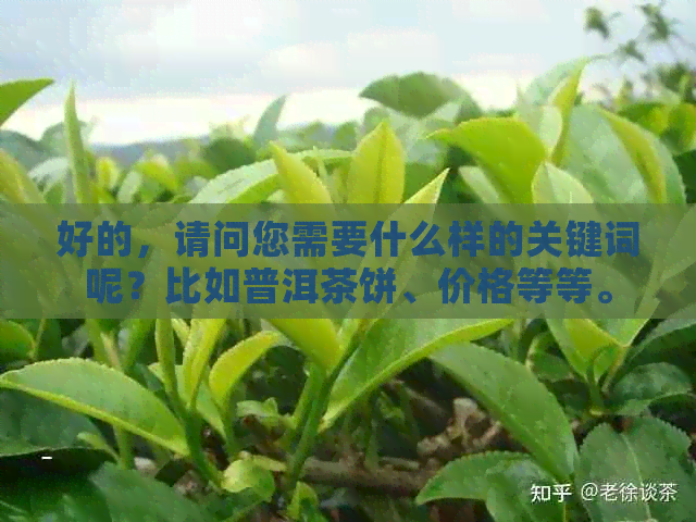 好的，请问您需要什么样的关键词呢？比如普洱茶饼、价格等等。