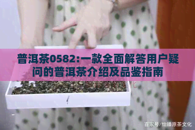 普洱茶0582:一款全面解答用户疑问的普洱茶介绍及品鉴指南