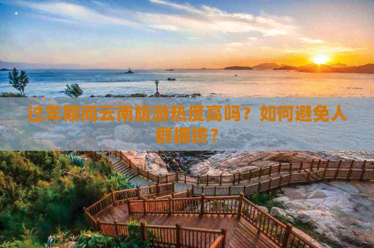 过年期间云南旅游热度高吗？如何避免人群拥挤？