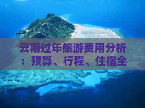 云南过年旅游费用分析：预算、行程、住宿全解析