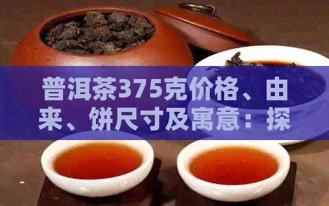 普洱茶375克价格、由来、饼尺寸及寓意：探究这一经典形态的普洱茶含义。