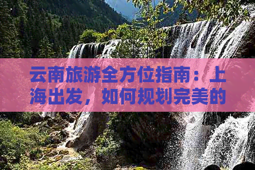 云南旅游全方位指南：上海出发，如何规划完美的云南之旅？