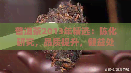 普洱茶2013年精选：陈化研究，品质提升，健益处与收藏价值