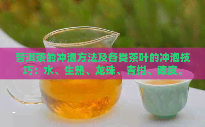 普洱茶的冲泡方法及各类茶叶的冲泡技巧：水、生熟、龙珠、青柑、陈皮。