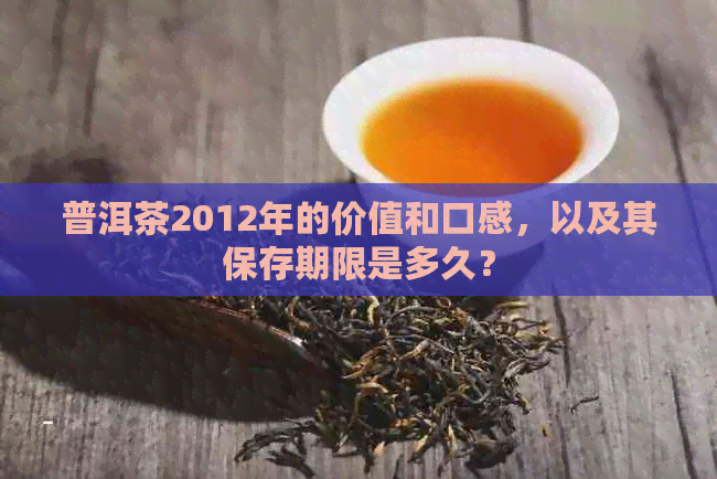 普洱茶2012年的价值和口感，以及其保存期限是多久？