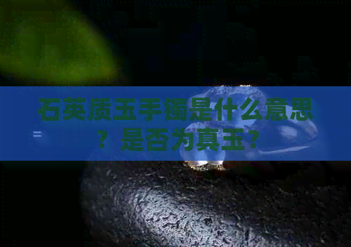 石英质玉手镯是什么意思？是否为真玉？