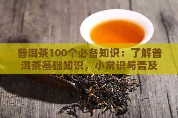 普洱茶100个必备知识：了解普洱茶基础知识，小常识与普及