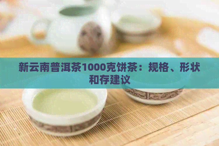 新云南普洱茶1000克饼茶：规格、形状和存建议