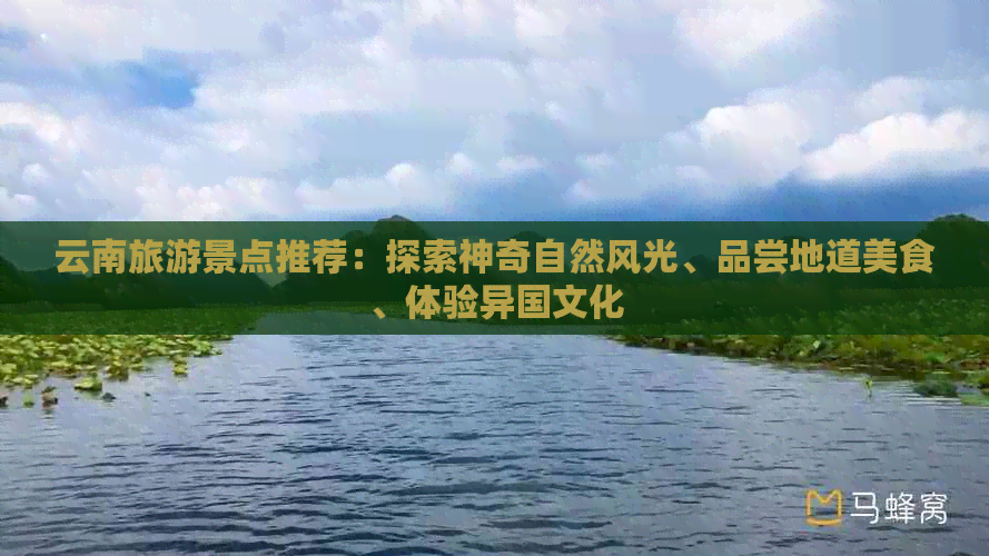 云南旅游景点推荐：探索神奇自然风光、品尝地道美食、体验异国文化