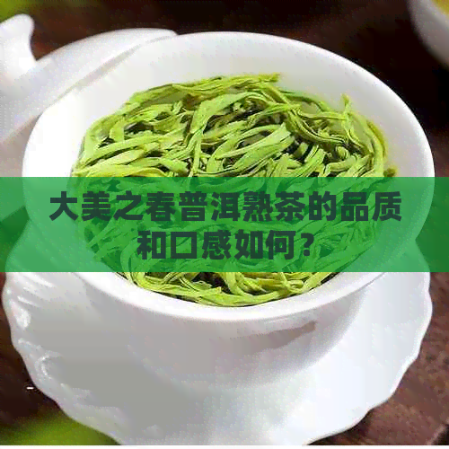 大美之春普洱熟茶的品质和口感如何？