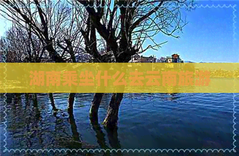 湖南乘坐什么去云南旅游